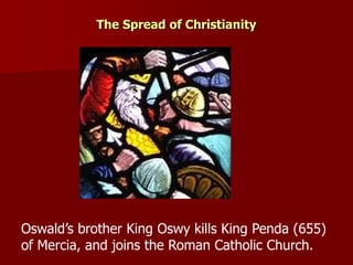 The Spread of Christianity
Oswald’s brother King Oswy kills King Penda (655)
of Mercia, and joins the Roman Catholic Church.
 