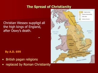 The Spread of Christianity
• British pagan religions
• replaced by Roman Christianity
By A.D. 699
Christian Wessex supplied all
the high kings of England,
after Oswy’s death.
 