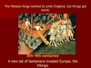 8th–9th centuries
A new set of barbarians invaded Europe, the
Vikings.
The Wessex Kings worked to unite England, but things got
worst.
 