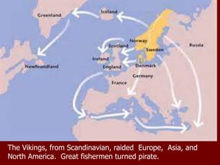 The Vikings, from Scandinavian, raided Europe, Asia, and
North America. Great fishermen turned pirate.
 