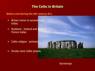 The Celts in Britain
• Celtic religion animism
Before and during the 4th century B.C.
Stonehenge
• Druids were Celtic priests
• Scotland , Ireland and Brittany
France today
• Britain home to several Celtic
tribes
 