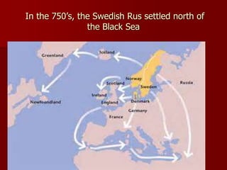 In the 750’s, the Swedish Rus settled north of
the Black Sea
 