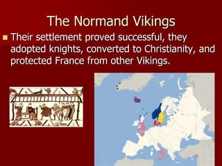 The Normand Vikings
 Their settlement proved successful, they
adopted knights, converted to Christianity, and
protected France from other Vikings.
 