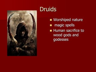 Druids
 Worshiped nature
 magic spells
 Human sacrifice to
wood gods and
godesses
 