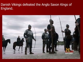 Danish Vikings defeated the Anglo Saxon Kings of
England.
 