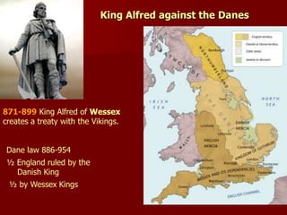 King Alfred against the Danes
871-899 King Alfred of Wessex
creates a treaty with the Vikings.
Dane law 886-954
½ England ruled by the
Danish King
½ by Wessex Kings
 