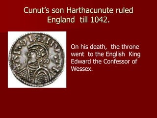 Cunut’s son Harthacunute ruled
England till 1042.
On his death, the throne
went to the English King
Edward the Confessor of
Wessex.
 
