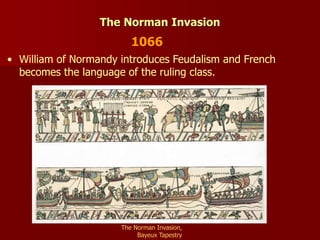 • William of Normandy introduces Feudalism and French
becomes the language of the ruling class.
The Norman Invasion
The Norman Invasion,
Bayeux Tapestry
1066
 