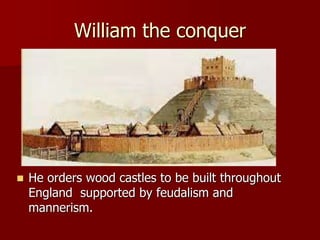 William the conquer
 He orders wood castles to be built throughout
England supported by feudalism and
mannerism.
 