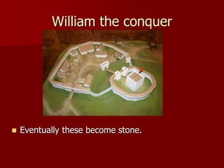 William the conquer
 Eventually these become stone.
 