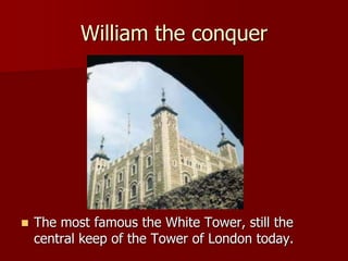 William the conquer
 The most famous the White Tower, still the
central keep of the Tower of London today.
 