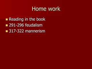Home work
 Reading in the book
 291-296 feudalism
 317-322 mannerism
 