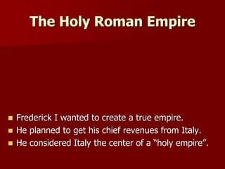 The Holy Roman Empire
 Frederick I wanted to create a true empire.
 He planned to get his chief revenues from Italy.
 He considered Italy the center of a “holy empire”.
 