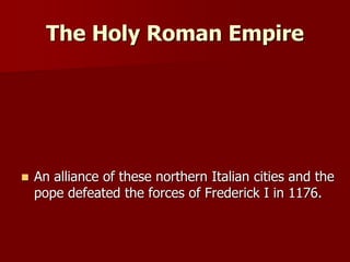 The Holy Roman Empire
 An alliance of these northern Italian cities and the
pope defeated the forces of Frederick I in 1176.
 