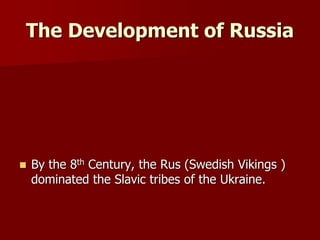 The Development of Russia
 By the 8th Century, the Rus (Swedish Vikings )
dominated the Slavic tribes of the Ukraine.
 
