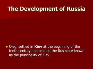 The Development of Russia
 Oleg, settled in Kiev at the beginning of the
tenth century and created the Rus state known
as the principality of Kiev.
 