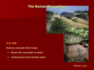 The Roman Occupation
Hadrian’s Wall
Romans evacuate their troops
• Central government breaks down
Roman ruins
• Britain left vulnerable to attack
A.D. 409
 