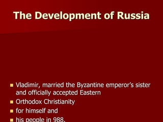 The Development of Russia
 Vladimir, married the Byzantine emperor’s sister
and officially accepted Eastern
 Orthodox Christianity
 for himself and
 