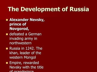 The Development of Russia
 Alexander Nevsky,
prince of
Novgorod,
 defeated a German
invading army in
northwestern
 Russia in 1242. The
khan, leader of the
western Mongol
 Empire, rewarded
Nevsky with the title
 