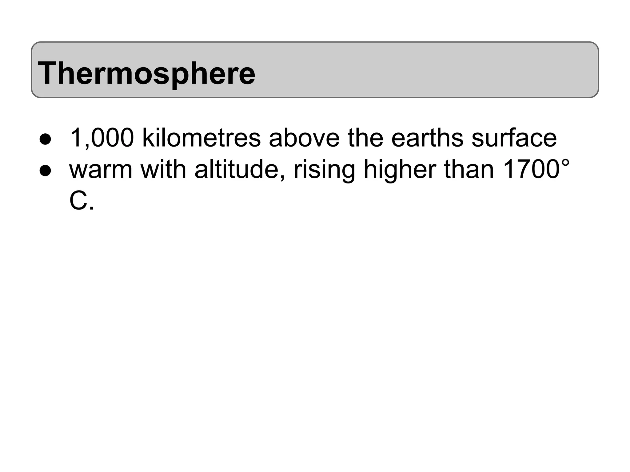 Thermosphere
● 1,000 kilometres above the earths surface
● warm with altitude, rising higher than 1700°
C.

 