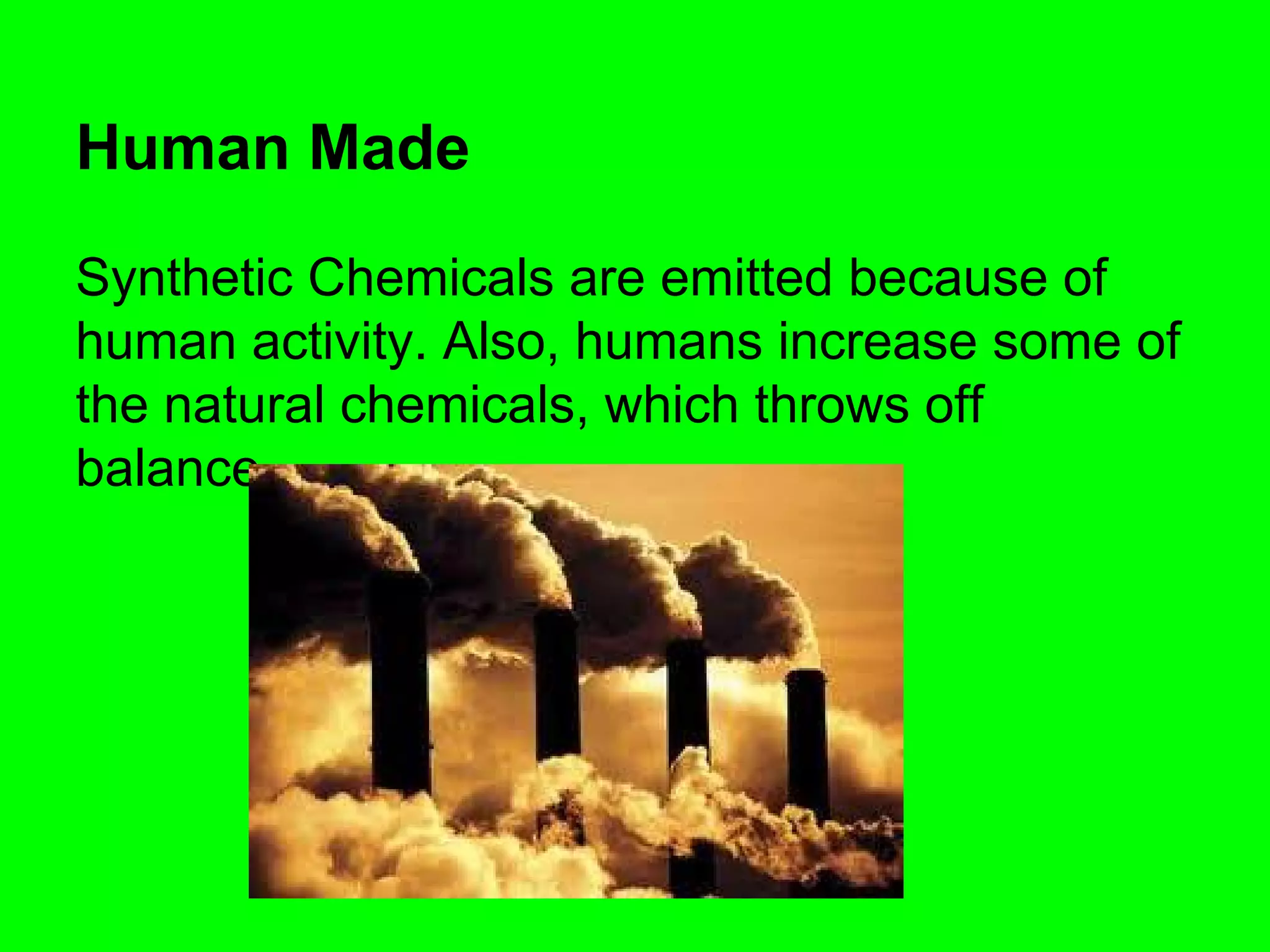 Human Made
Synthetic Chemicals are emitted because of
human activity. Also, humans increase some of
the natural chemicals, which throws off
balance.

 
