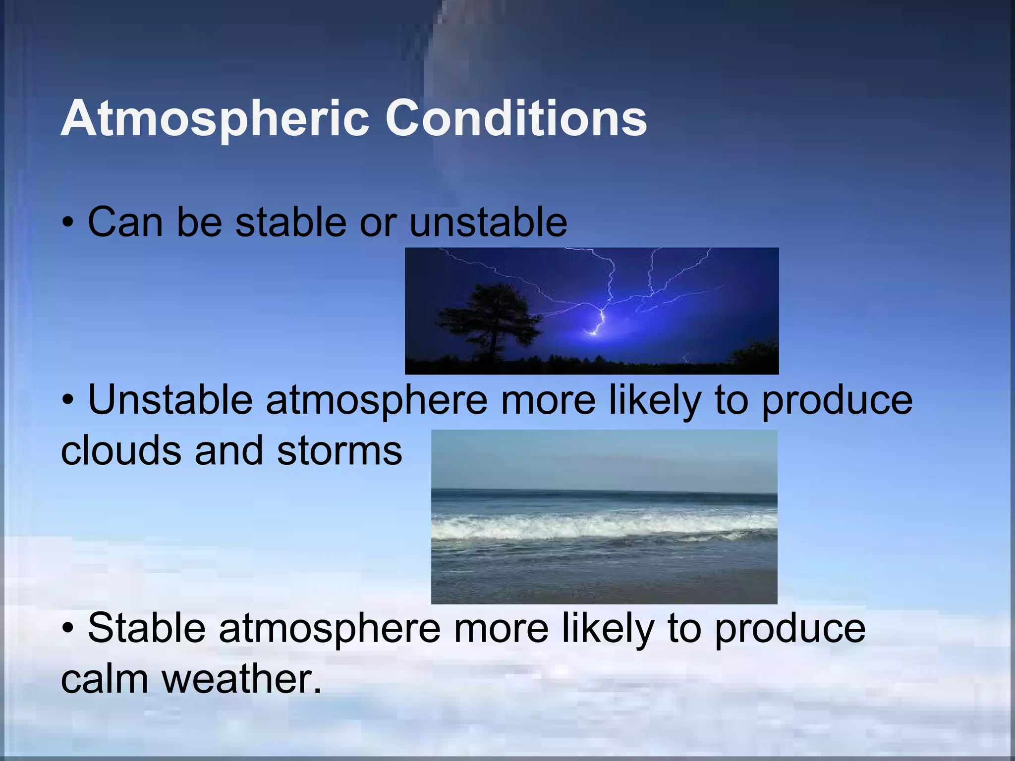Atmospheric Conditions
• Can be stable or unstable

• Unstable atmosphere more likely to produce
clouds and storms

• Stable atmosphere more likely to produce
calm weather.

 