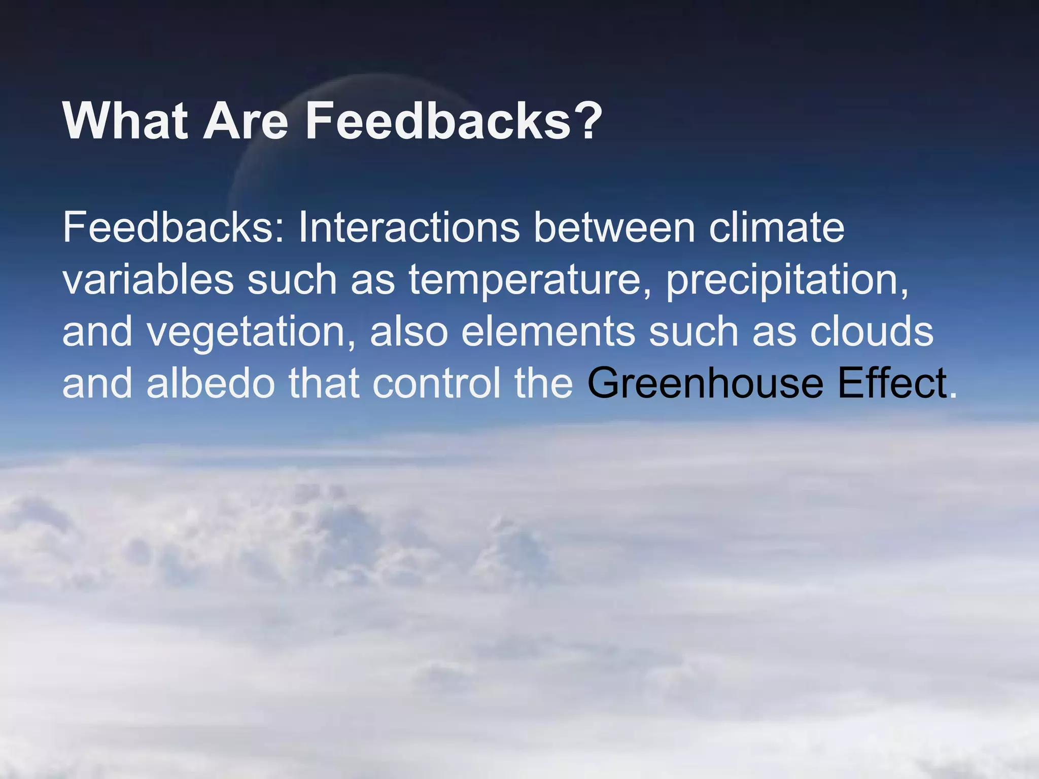 What Are Feedbacks?
Feedbacks: Interactions between climate
variables such as temperature, precipitation,
and vegetation, also elements such as clouds
and albedo that control the Greenhouse Effect.

 