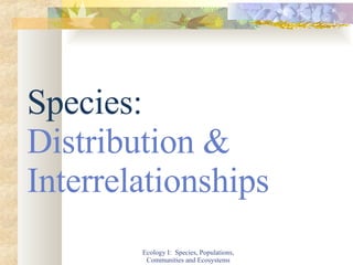 Ecology I:  Species, Populations, Communities and Ecosystems Species:  Distribution & Interrelationships 