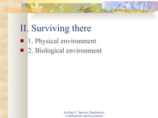 II. Surviving there 1. Physical environment 2. Biological environment Ecology I:  Species, Populations, Communities and Ecosystems 