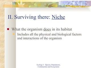 II. Surviving there:  Niche What the organism  does  in its habitat Includes all the physical and biological factors and interactions of the organism Ecology I:  Species, Populations, Communities and Ecosystems 