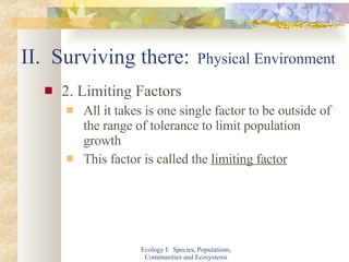 II.  Surviving there:   Physical Environment 2. Limiting Factors All it takes is one single factor to be outside of the range of tolerance to limit population growth This factor is called the  limiting factor Ecology I:  Species, Populations, Communities and Ecosystems 