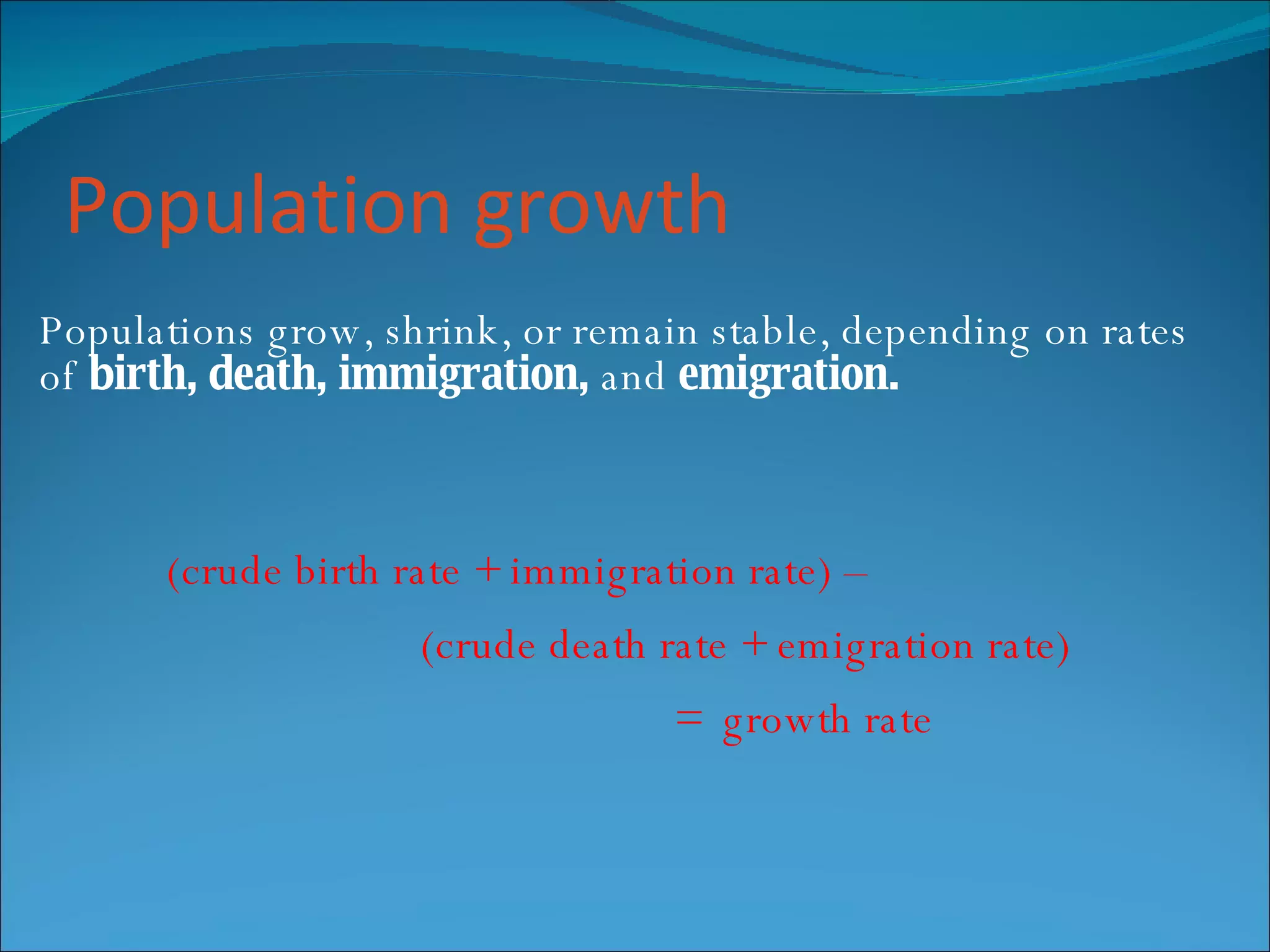 Population growth Populations grow, shrink, or remain stable, depending on rates of  birth, death, immigration,  and  emigration. (crude birth rate + immigration rate) – (crude death rate + emigration rate)   =  growth rate 