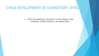 CHILD DEVELOPMENT AT ELEMENTARY LEVEL
 Child‘s development is divided in to three stages, early
childhood, middle childhood, and adolescence.
 