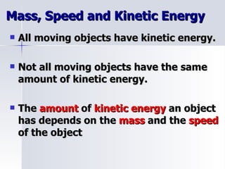 Mass, Speed and Kinetic Energy All moving objects have kinetic energy. Not all moving objects have the same amount of kinetic energy. The  amount  of  kinetic energy  an object has depends on the  mass  and the  speed  of the object 