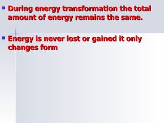 During energy transformation the total amount of energy remains the same. Energy is never lost or gained it only changes form 