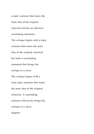 a topic sentence that states the
main idea of the original
selection but has an effective
concluding statement.
The critique begins with a topic
sentence that states the main
idea of the original selection
but lacks a concluding
statement that brings the
critique to a close.
The critique begins with a
clear topic sentence that states
the main idea of the original
selection. A concluding
sentence effectively brings the
critique to a close.
Support
 