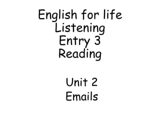 English for life
Listening
Entry 3
Reading
Unit 2
Emails
 
