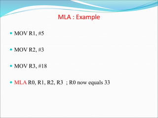 MLA : Example
 MOV R1, #5
 MOV R2, #3
 MOV R3, #18
 MLA R0, R1, R2, R3 ; R0 now equals 33
 