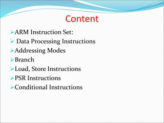 Content
ARM Instruction Set:
 Data Processing Instructions
Addressing Modes
Branch
Load, Store Instructions
PSR Instructions
Conditional Instructions
 