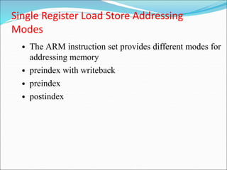 Single Register Load Store Addressing
Modes
• The ARM instruction set provides different modes for
addressing memory
• preindex with writeback
• preindex
• postindex
 