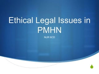 Ethical Legal Issues in
        PMHN
         NUR 6CD




                      S
 