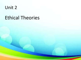 Unit 2
Ethical Theories
 