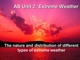 AS Unit 2:  Extreme Weather The nature and   distribution of different types of extreme   weather 