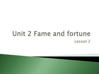 Unit 2 Fame and fortune Lesson 2 