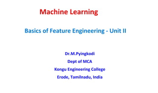 Machine Learning
Dr.M.Pyingkodi
Dept of MCA
Kongu Engineering College
Erode, Tamilnadu, India
Basics of Feature Engineering - Unit II
 