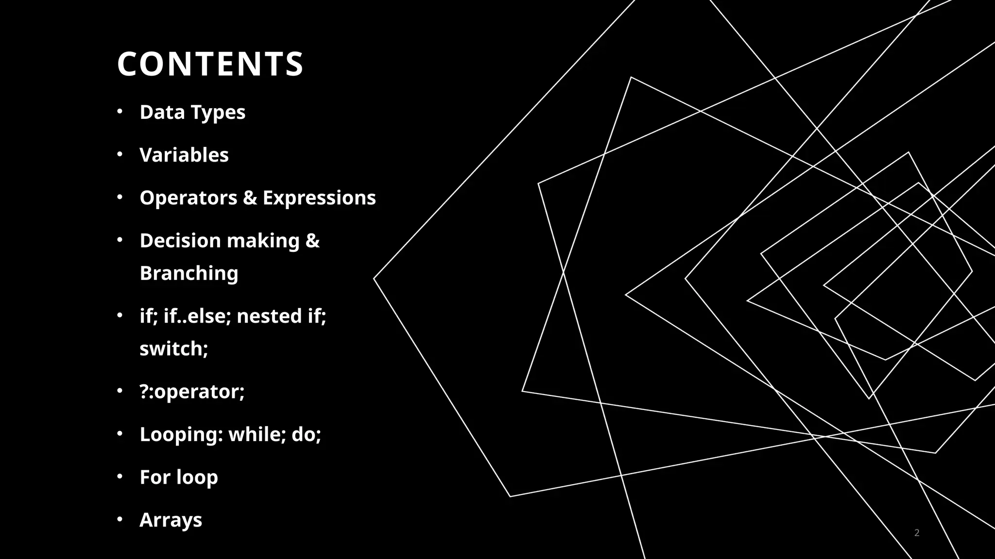 CONTENTS
• Data Types
• Variables
• Operators & Expressions
• Decision making &
Branching
• if; if..else; nested if;
switch;
• ?:operator;
• Looping: while; do;
• For loop
• Arrays 2
 