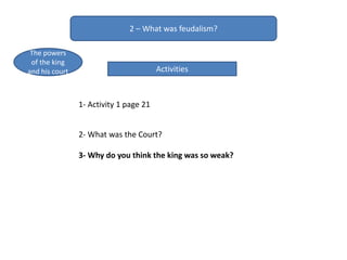 2 – What was feudalism?
The powers
of the king
and his court Activities
1- Activity 1 page 21
2- What was the Court?
3- Why do you think the king was so weak?
 