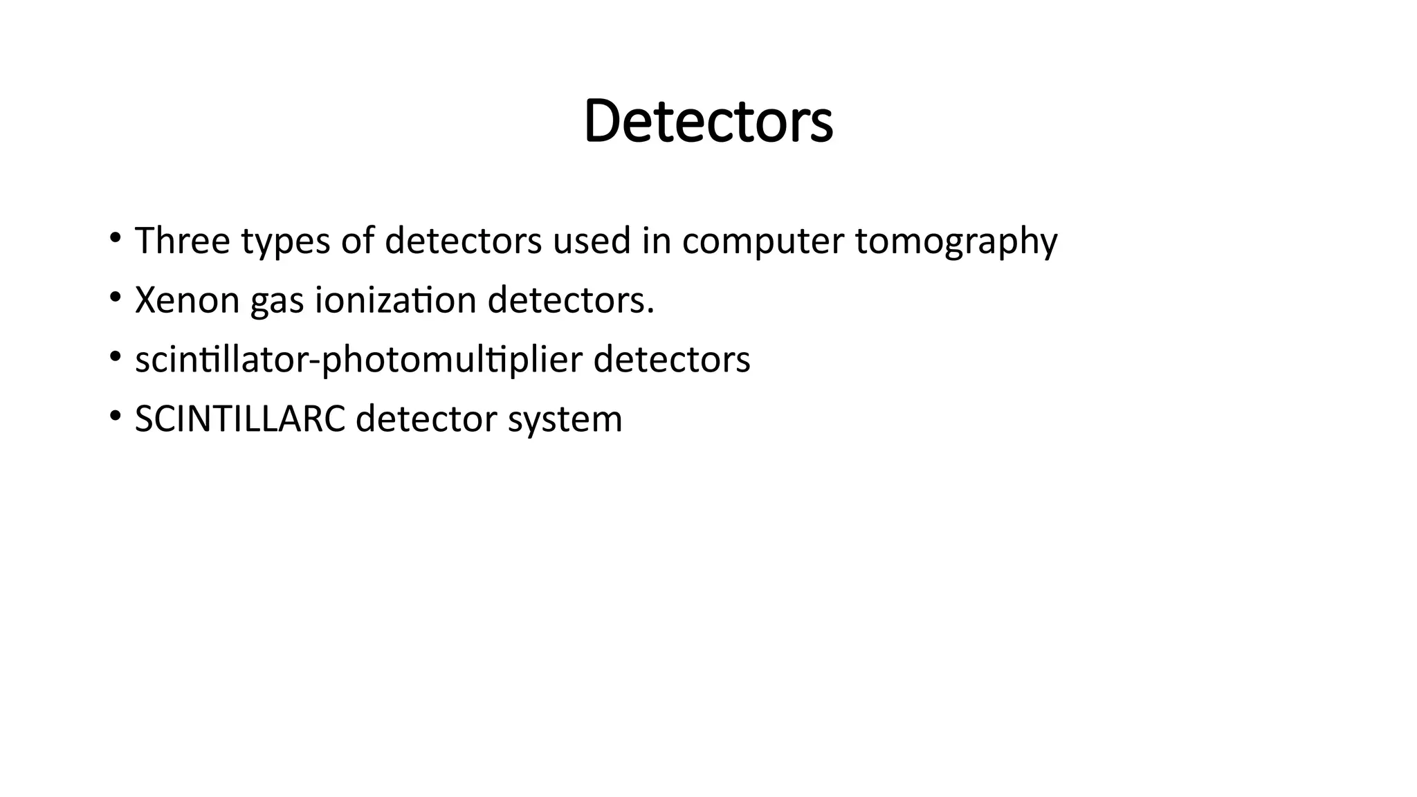 Detectors
• Three types of detectors used in computer tomography
• Xenon gas ionization detectors.
• scintillator-photomultiplier detectors
• SCINTILLARC detector system
 