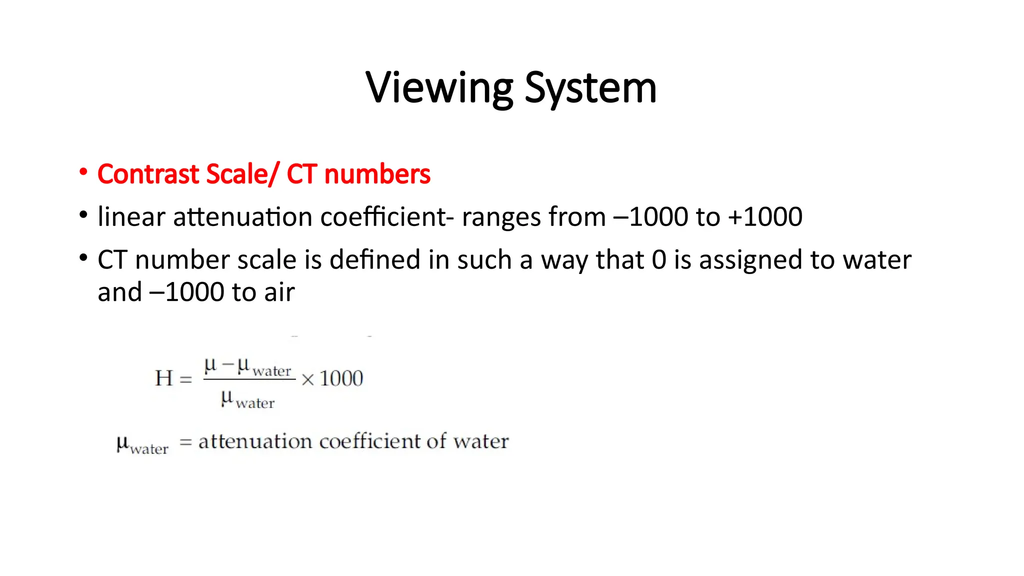 Viewing System
• Contrast Scale/ CT numbers
• linear attenuation coefficient- ranges from –1000 to +1000
• CT number scale is defined in such a way that 0 is assigned to water
and –1000 to air
 