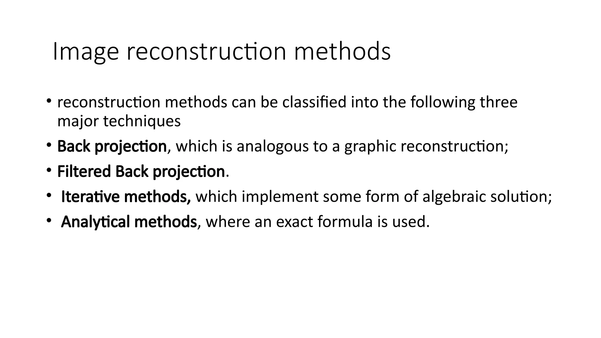 Image reconstruction methods
• reconstruction methods can be classified into the following three
major techniques
• Back projection, which is analogous to a graphic reconstruction;
• Filtered Back projection.
• Iterative methods, which implement some form of algebraic solution;
• Analytical methods, where an exact formula is used.
 